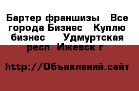 Бартер франшизы - Все города Бизнес » Куплю бизнес   . Удмуртская респ.,Ижевск г.